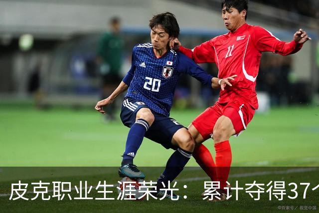 皮克职业生涯荣光：累计夺得37个奖杯包括欧冠和世界杯