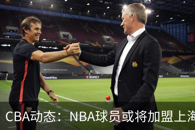 CBA动态：NBA球员或将加盟上海男篮，北京首钢外援阵容全揭晓